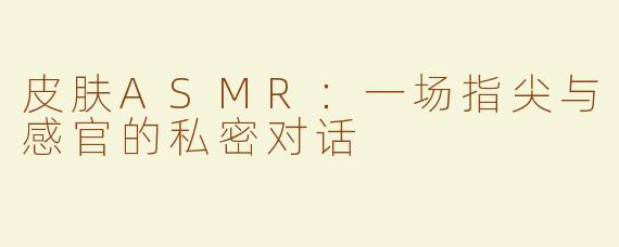 皮肤ASMR：一场指尖与感官的私密对话