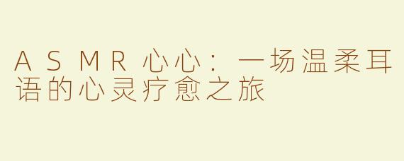ASMR心心:一场温柔耳语的心灵疗愈之旅