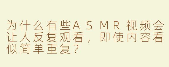 为什么有些ASMR视频会让人反复观看,即使内容看似简单重复?