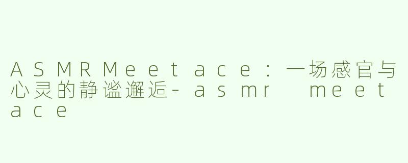 ASMRMeetace：一场感官与心灵的静谧邂逅-asmr meetace