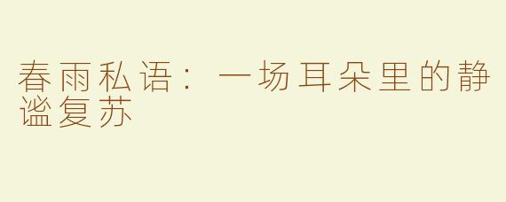 春雨私语：一场耳朵里的静谧复苏