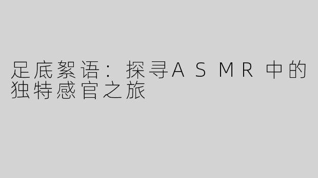 足底絮语：探寻ASMR中的独特感官之旅