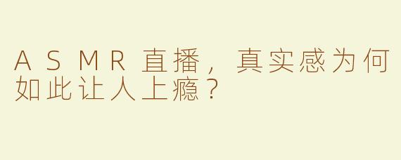 ASMR直播，真实感为何如此让人上瘾？