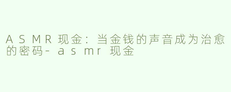 ASMR现金：当金钱的声音成为治愈的密码-asmr现金