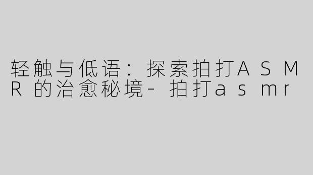 轻触与低语：探索拍打ASMR的治愈秘境-拍打asmr