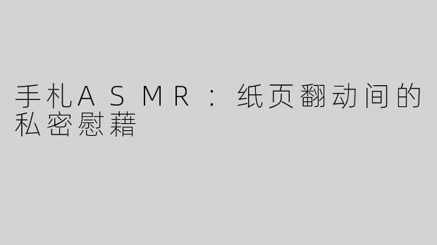 手札ASMR：纸页翻动间的私密慰藉