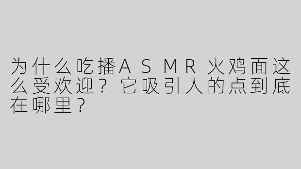 为什么吃播ASMR火鸡面这么受欢迎?它吸引人的点到底在哪里?