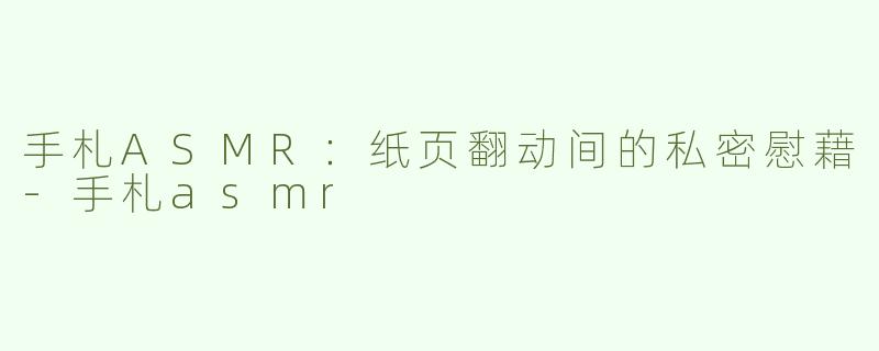 手札ASMR：纸页翻动间的私密慰藉-手札asmr