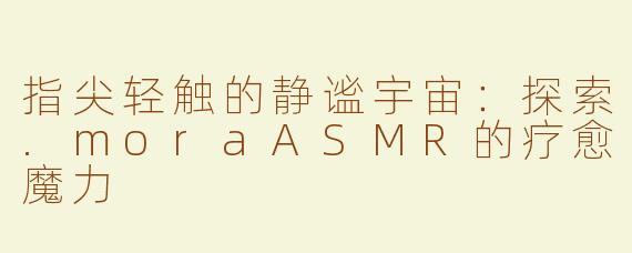 指尖轻触的静谧宇宙:探索.moraASMR的疗愈魔力