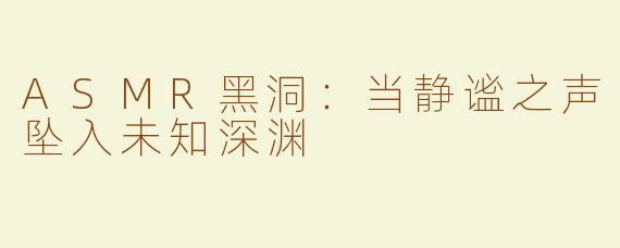 ASMR黑洞：当静谧之声坠入未知深渊