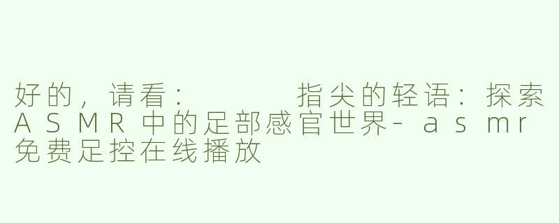 好的，请看：


指尖的轻语：探索ASMR中的足部感官世界-asmr免费足控在线播放