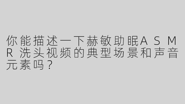 你能描述一下赫敏助眠ASMR洗头视频的典型场景和声音元素吗？