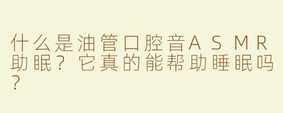 什么是油管口腔音ASMR助眠？它真的能帮助睡眠吗？