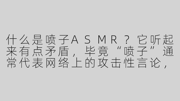 什么是喷子ASMR？它听起来有点矛盾，毕竟“喷子”通常代表网络上的攻击性言论，而ASMR又是让人放松的，这两者怎么能结合在一起呢？-喷子asmr