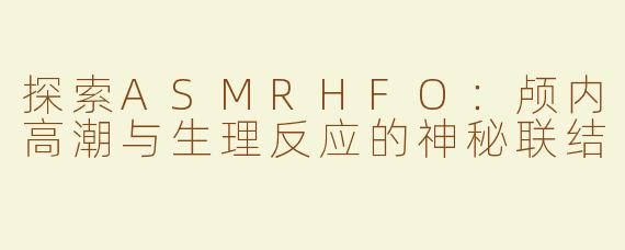 探索ASMRHFO：颅内高潮与生理反应的神秘联结