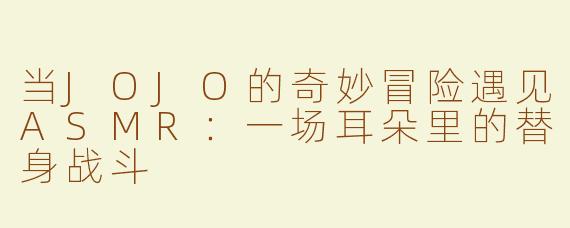 当JOJO的奇妙冒险遇见ASMR：一场耳朵里的替身战斗
