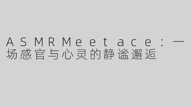 ASMRMeetace：一场感官与心灵的静谧邂逅