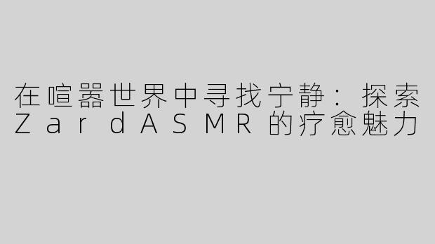 在喧嚣世界中寻找宁静：探索ZardASMR的疗愈魅力