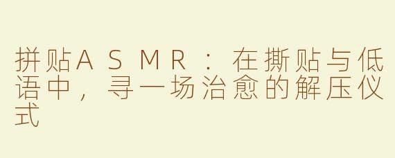 拼贴ASMR：在撕贴与低语中，寻一场治愈的解压仪式