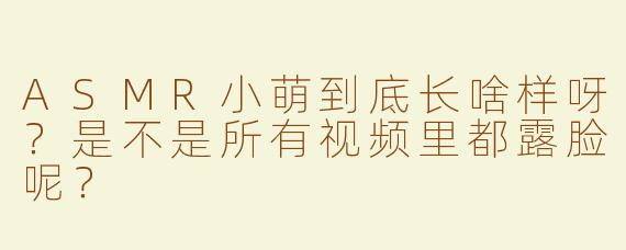ASMR小萌到底长啥样呀？是不是所有视频里都露脸呢？