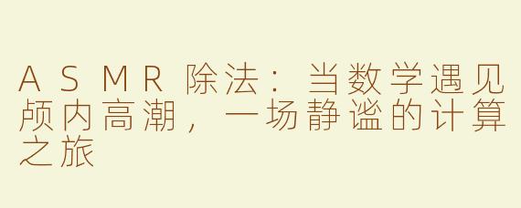 ASMR除法：当数学遇见颅内高潮，一场静谧的计算之旅