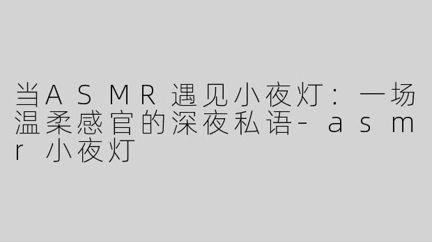 当ASMR遇见小夜灯:一场温柔感官的深夜私语-asmr小夜灯