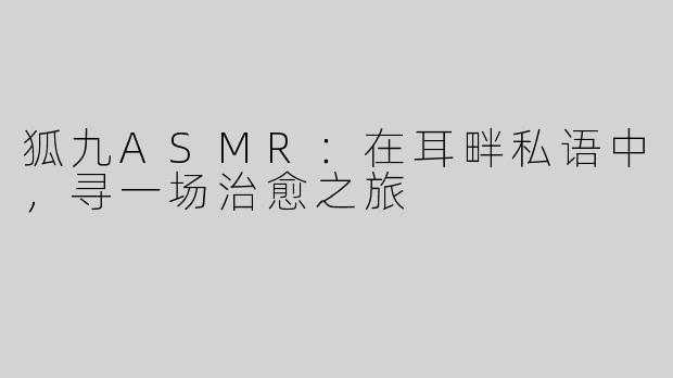 狐九ASMR：在耳畔私语中，寻一场治愈之旅