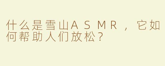 什么是雪山ASMR，它如何帮助人们放松？