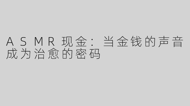 ASMR现金：当金钱的声音成为治愈的密码