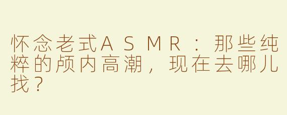 怀念老式ASMR:那些纯粹的颅内高潮,现在去哪儿找?