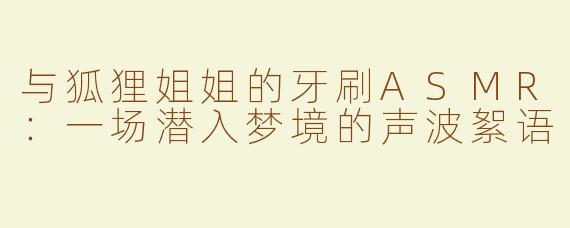 与狐狸姐姐的牙刷ASMR：一场潜入梦境的声波絮语