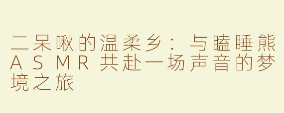 二呆啾的温柔乡：与瞌睡熊ASMR共赴一场声音的梦境之旅