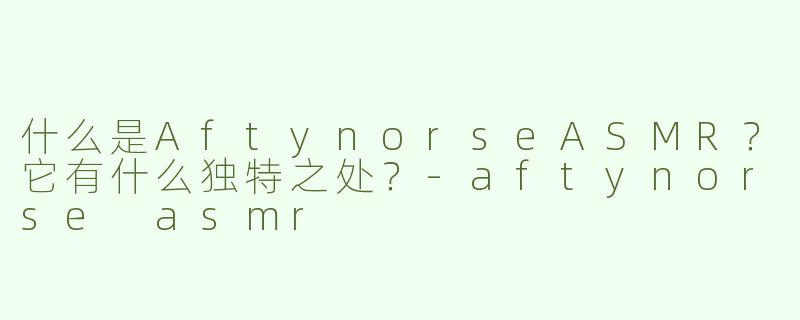 什么是AftynorseASMR？它有什么独特之处？