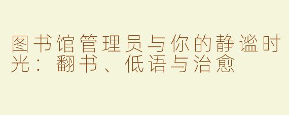 图书馆管理员与你的静谧时光:翻书、低语与治愈