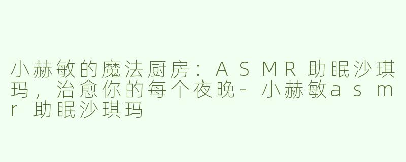 小赫敏的魔法厨房:ASMR助眠沙琪玛,治愈你的每个夜晚-小赫敏asmr助眠沙琪玛