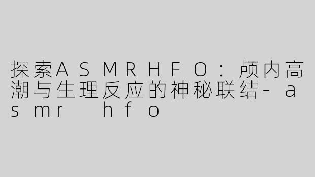 探索ASMRHFO：颅内高潮与生理反应的神秘联结-asmr hfo