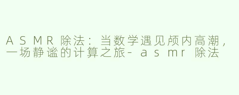 ASMR除法：当数学遇见颅内高潮，一场静谧的计算之旅-asmr除法