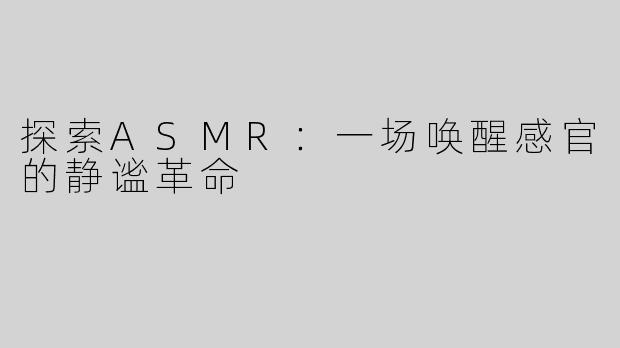 探索ASMR：一场唤醒感官的静谧革命