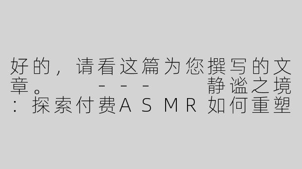 好的，请看这篇为您撰写的文章。

---

静谧之境：探索付费ASMR如何重塑你的深度放松体验-付费的那种ASMR你懂