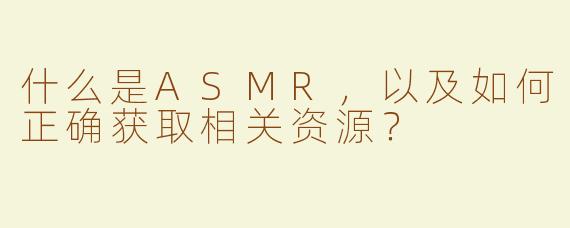 什么是ASMR，以及如何正确获取相关资源？