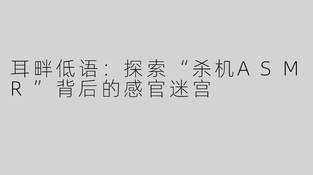 耳畔低语:探索“杀机ASMR”背后的感官迷宫