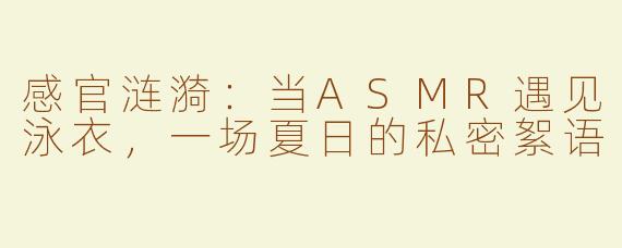 感官涟漪:当ASMR遇见泳衣,一场夏日的私密絮语