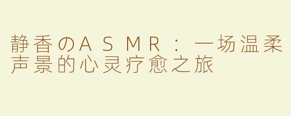 静香のASMR:一场温柔声景的心灵疗愈之旅