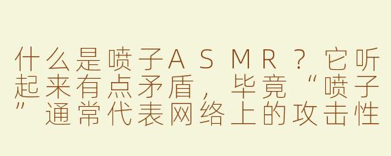 什么是喷子ASMR？它听起来有点矛盾，毕竟“喷子”通常代表网络上的攻击性言论，而ASMR又是让人放松的，这两者怎么能结合在一起呢？