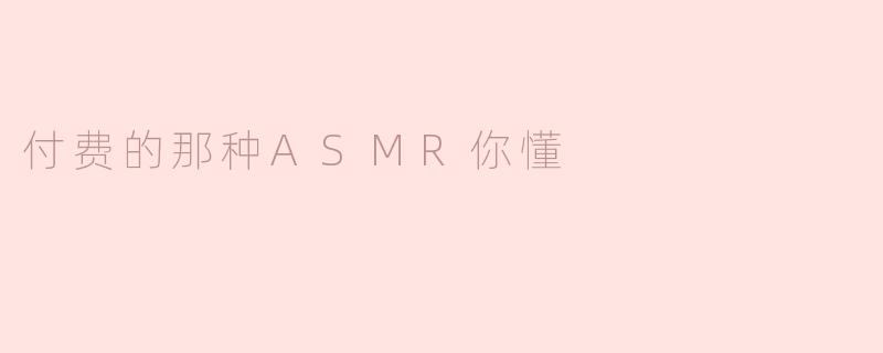 付费的那种ASMR你懂