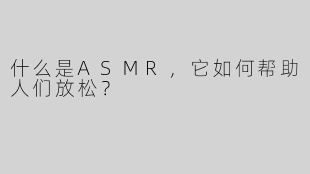 什么是ASMR，它如何帮助人们放松？
