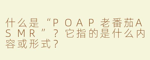 什么是“POAP老番茄ASMR”？它指的是什么内容或形式？
