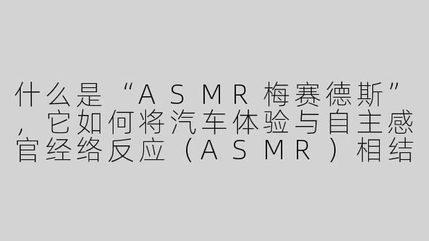 什么是“ASMR梅赛德斯”，它如何将汽车体验与自主感官经络反应（ASMR）相结合？-asmr梅赛德斯