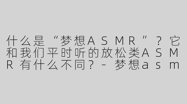 什么是“梦想ASMR”？它和我们平时听的放松类ASMR有什么不同？