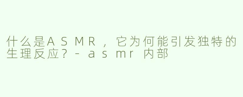 什么是ASMR，它为何能引发独特的生理反应？